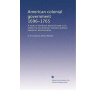 American colonial government 1696-1765: A study of the British board of trade in its relation to the American colonies, political, industrial, administrative,
