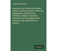 American Facts. Notes and Statistics Relative to the Government, Resources, Engagements, Manufactures, Commerce, Religion, Education, Literature, Fine ... and Customs of the United States of America