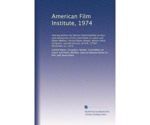American Film Institute, 1974: Hearing before the Special Subcommittee on Arts and Humanities of the Committee on Labor and Public Welfare, United ... session, on H.R. 17504 ... December 11, 1974