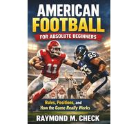 American Football for Absolute Beginners: Rules, Positions, and How the Game Really Works