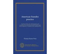American foundry practice: Treating of loam, dry sand and green sand moulding, and containing a practical treatise upon the management of cupolas and the melting of iron