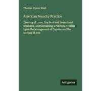 American Foundry Practice: Treating of Loam, Dry Sand and Green Sand Moulding, and Containing a Practical Treatise Upon the Management of Cupolas and the Melting of Iron