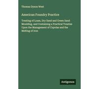 American Foundry Practice: Treating of Loam, Dry Sand and Green Sand Moulding, and Containing a Practical Treatise Upon the Management of Cupolas and the Melting of Iron