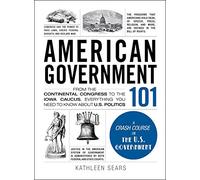 American Government 101: From the Continental Congress to the Iowa Caucus, Everything You Need to Know About US Politics (Adams 101 Series)