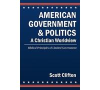 American Government & Politics: A Christian Worldview: Biblical Principles of Limited Government