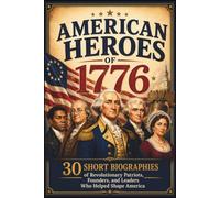 American Heroes of 1776: 30 Short Biographies of Revolutionary Patriots, Founders, and Leaders Who Helped Shape America (Happy 250th Birthday, America!)