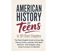 American History for Teens in 101 Short Chapters: The Plain-English Guide to Every Big Person, Event, and Idea That Built America - One Chapter a Day, Cover to Cover in 3 Months