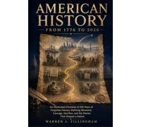 American History From 1776 To 2026: An Illustrated Chronicle of 250 Years of Forgotten Heroes, Defining Moments, Courage, Sacrifice, and the Stories That Shaped a Nation