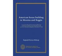 American house building in Messina and Reggio: an account of the American naval and Red cross combined expedition, to provide shelter for the survivors of the great earthquake of December 28, 1908