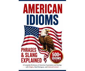 American Idioms, Phrases & Slang Explained: A Complete Dictionary of American Expressions and Sayings with Origins, Real Dialogues, and Cultural Context