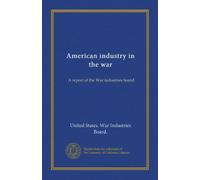 American Industry in the War. A Report of the War Industries Board.