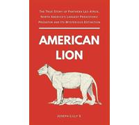 AMERICAN LION: The True Story of Panthera Leo Atrox, North America's Largest Prehistoric Predator and Its Mysterious Extinction (PREHISTORIC ANIMALS)