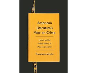 American Literature's War on Crime: Novels and the Hidden History of Mass Incarceration (Literature Now)