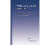 American machinist gear book: Simplified tables and formulas for designing, and practical points in cutting all commercial types of gears,