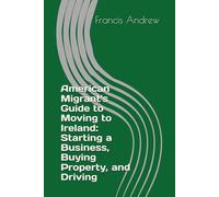 American Migrant's Guide to Moving to Ireland: Starting a Business, Buying Property, and Driving