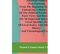 American politics (non-partisan) from the beginning to date: embodying a history of all the political parties, with their views and records on all ... tabulated history and chronological events.