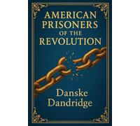 American Prisoners of the Revolution: Firsthand accounts of captivity on British prison ships during the American Revolution revealing survival, hardship, and untold wartime tragedies