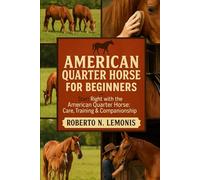 AMERICAN QUARTER HORSE FOR BEGINNERS: Start Right with the American Quarter Horse: Care, Training & Companionship