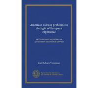 American railway problems in the light of European experience: or Government regulations vs. government operation of railways