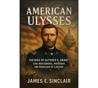 American Ulysses: The Rise of Ulysses S. Grant - Civil War General, President, and Rebuilder of a Nation