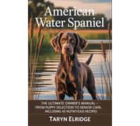 American Water Spaniel: The Ultimate Owner’s Manual - From Puppy Selection to Senior Care, Including 45 Nutritious Recipes
