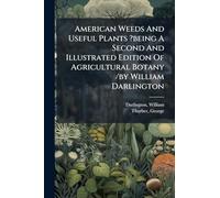 American Weeds And Useful Plants ?being A Second And Illustrated Edition Of Agricultural Botany /by William Darlington