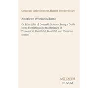 American Woman's Home: Or, Principles of Domestic Science, Being a Guide to the Formation and Maintenance of Economical, Healthful, Beautiful, and Christian Homes