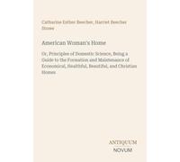 American Woman's Home: Or, Principles of Domestic Science, Being a Guide to the Formation and Maintenance of Economical, Healthful, Beautiful, and Christian Homes