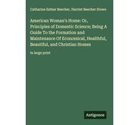 American Woman's Home: Or, Principles of Domestic Science; Being A Guide To the Formation and Maintenance Of Economical, Healthful, Beautiful, and Christian Homes: in large print