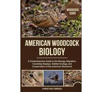 AMERICAN WOODCOCK BIOLOGY: A Comprehensive Guide to the Biology, Migration, Courtship Displays, Habitat Ecology, and Conservation of the American Woodcock