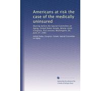Americans at risk the case of the medically uninsured: Hearing before the Special Committee on Aging, United States Senate, Ninety-ninth Congress, first session, Washington, DC, June 27, 1985
