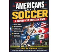 AMERICANS CALL IT SOCCER: A World Cup 2026 Fan Guide to Soccer Basics, Match Schedules, Places to Stay, Stadium Routes, Host City Attractions, Family Fun, Kids Activities, and Game Day Fun