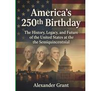America's 250th Birthday: The History, Legacy, and Future of the United States at the Semiquincentennial