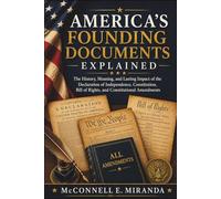 America's Founding Documents Explained: The History, Meaning, and Lasting Impact of the Declaration of Independence, Constitution, Bill of Rights, and Constitutional Amendments