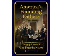 America's Founding Fathers: 20 Leaders Who Forged a Nation | :: | A Biographical History of Leadership, Independence, and the Creation of the United ... Edition) (History of the United States)