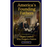 America's Founding Fathers: 20 Leaders Who Forged a Nation | :: | A Biographical History of Leadership, Independence, and the Creation of the United ... Edition) (History of the United States)