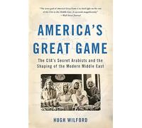 America's Great Game: The Cia's Secret Arabists and the Shaping of the Modern Middle East