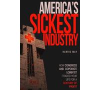 AMERICA'S SICKEST INDUSTRY: How Congress and Corporate Lobbyists Traded Your Life for a Century of Profit (The Paper Trail They Never Expected Anyone to Follow)