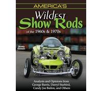America's Wildest Show Rods of the 1960s and 1970s: Analysis and Opinions from George Barris, Darryl Starbird, Candy Joe Bailon, and Others