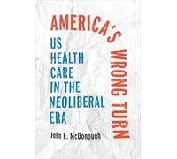 America's Wrong Turn: US Health Care in the Neoliberal Era