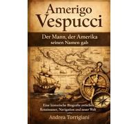 Amerigo Vespucci Der Mann, der Amerika seinen Namen gab: Eine historische Biografie zwischen Renaissance, Navigation und neuer Welt