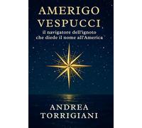 Amerigo Vespucci il navigatore dell’ignoto che diede il nome all’America: Biografia del mercante fiorentino che con viaggi, lettere ed esplorazioni oceaniche cambiò la geografia