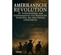 Amerikanische Revolution: 49 Schlachtfelder und Gründungsorte von Boston bis Yorktown, die eine Nation schmiedeten