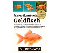 Amerikanischer Goldfisch: Eine Schritt-für-Schritt-Anleitung für Anfänger zur Tierpflege, Fütterung, Zucht, Fellpflege, zum Lebensraum, zur Gesundheit und zu nachhaltigen Strategien für das Tierwohl
