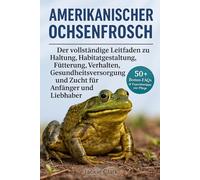 AMERIKANISCHER OCHSENFROSCH: Der vollständige Leitfaden zu Haltung, Habitatgestaltung, Fütterung, Verhalten, Gesundheitsversorgung und Zucht für Anfänger und Liebhaber