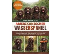 AMERIKANISCHER WASSERSPANIEL: Der vollständige Leitfaden zur Aufzucht, Erziehung, Pflege, Interaktion, zum Verhalten, zur Fütterung, Haltung, Gesundheit und zu den Kosten