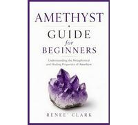 Amethyst Guide for Beginners: Understanding the Metaphysical and Healing Properties of Amethyst: 2 (Crystals Guide for Beginners)