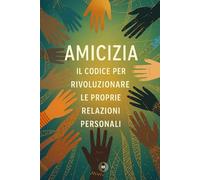 Amicizia: Il codice per rivoluzionare le proprie relazioni personali