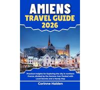 Amiens Travel Guide 2026: Practical Insights for Exploring the city in northern France, divided by the Somme river Packed with Local Secrets and a ... (Destination Unlocked with Local Map Secrets)