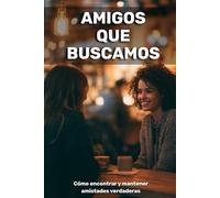Amigos que buscamos: cómo encontrar y mantener amistades verdaderas